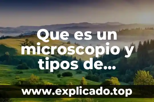 Que es un microscopio y tipos de microscopios