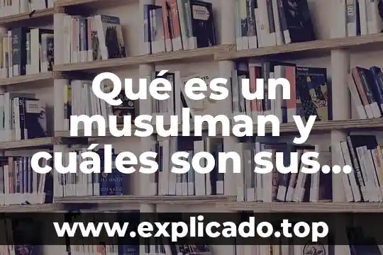 Qué es un musulman y cuáles son sus creencias principales