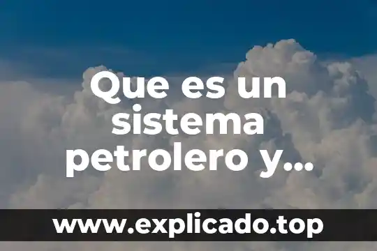 Que es un yacimiento petrolero yahoo 5 Que es un sistema petrolero y como esta compuesto