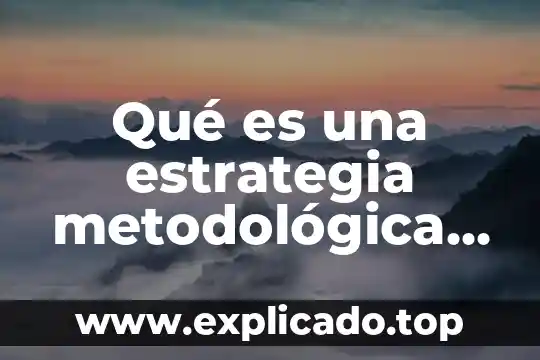 Que es la investigacion educativa y su campo de accion 8 Qué es una estrategia metodológica educativa