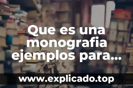 Que es la monografia y sus caracteristicas 4 Que es una monografia ejemplos para primaria