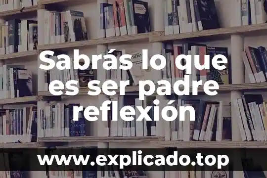 Que es el ser humano como un ser reflexion 7 Sabrás lo que es ser padre reflexión